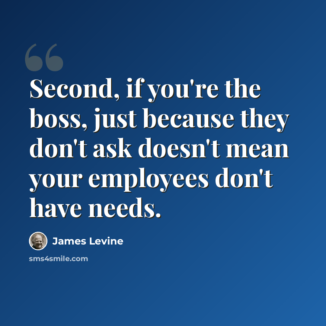 “Second, if you're the boss, just because they don't ask doesn't mean your employees don't have needs.” quote by James Levine