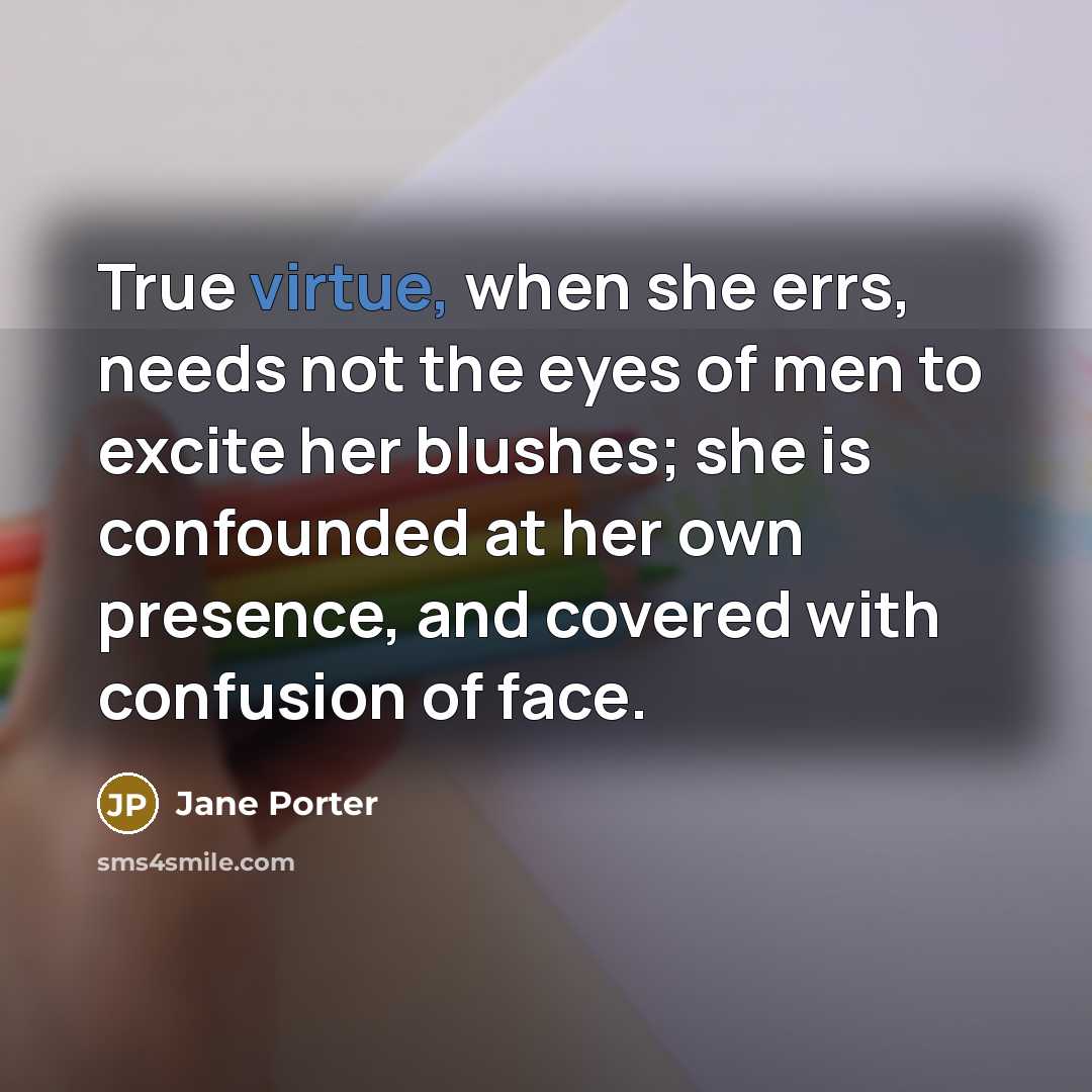 “True virtue, when she errs, needs not the eyes of men to excite her blushes; she is confounded at her own presence, and covered with confusion of face.” quote by Jane Porter