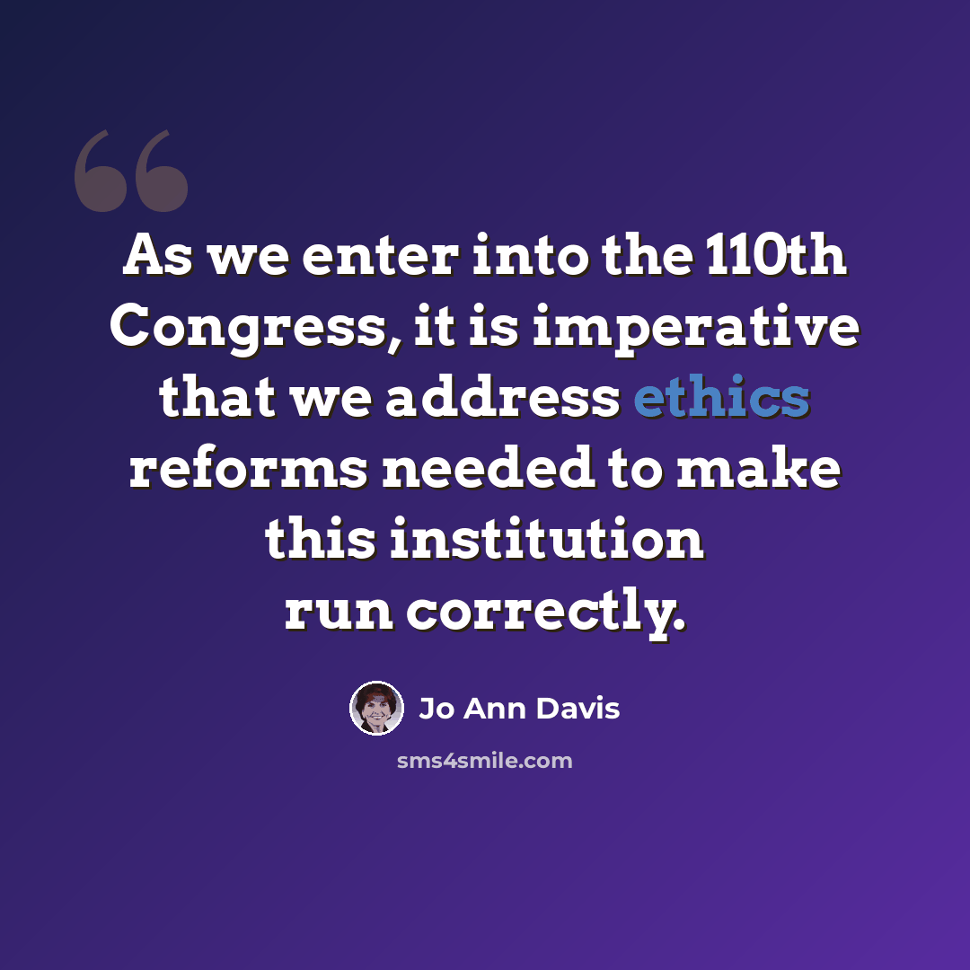 “As we enter into the 110th Congress, it is imperative that we address ethics reforms needed to make this institution run correctly.” quote by Jo Ann Davis