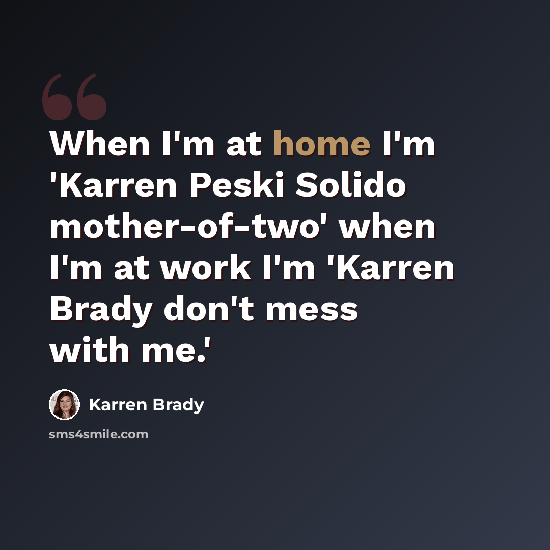 “When I'm at home I'm 'Karren Peski Solido mother-of-two' when I'm at work I'm 'Karren Brady don't mess with me.'” quote by Karren Brady