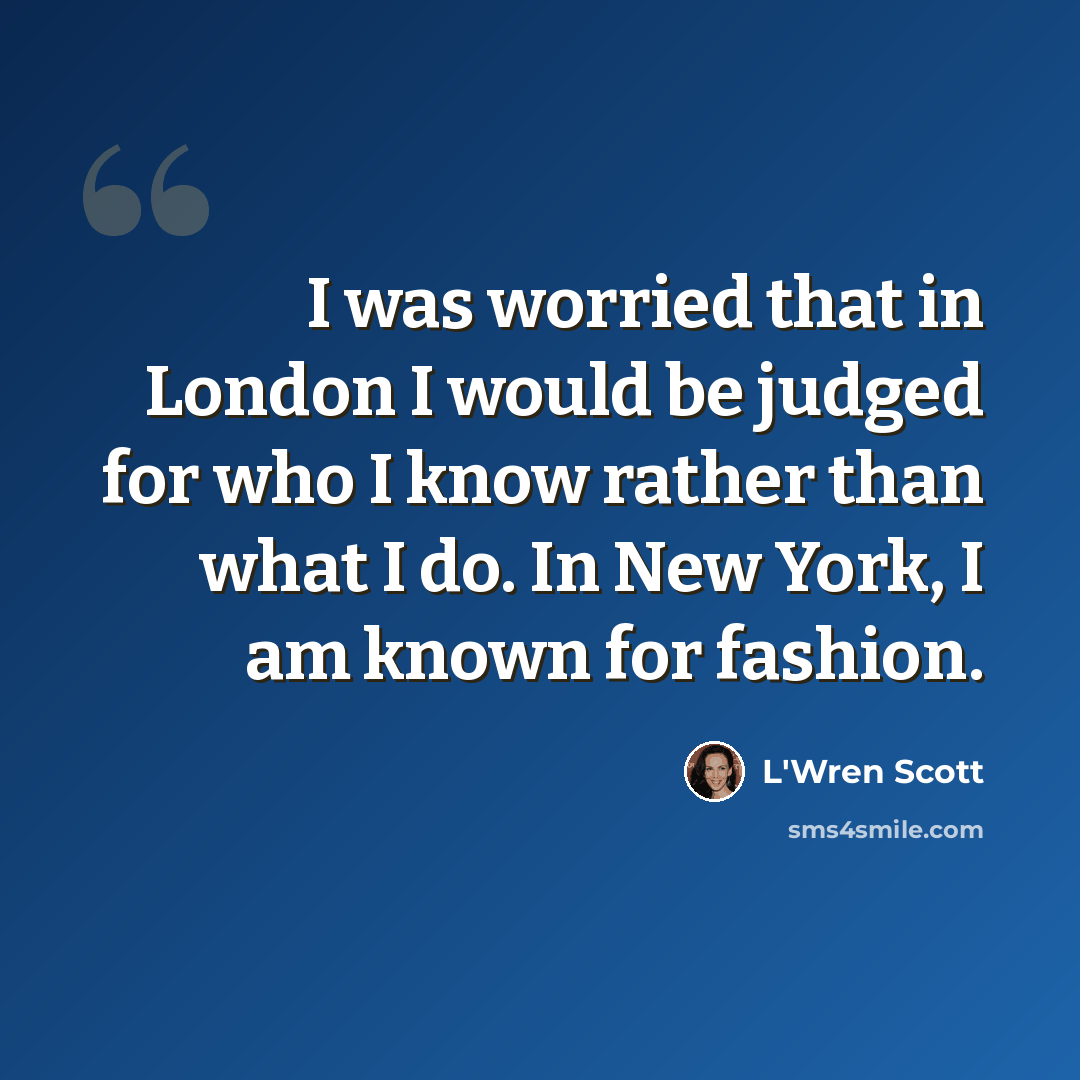 “I was worried that in London I would be judged for who I know rather than what I do. In New York, I am known for fashion.” quote by L'Wren Scott