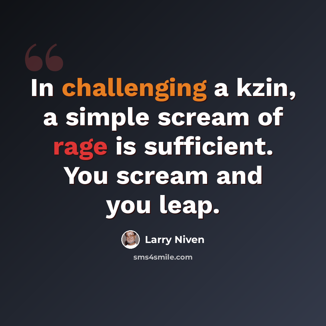 “In challenging a kzin, a simple scream of rage is sufficient. You scream and you leap.” quote by Larry Niven