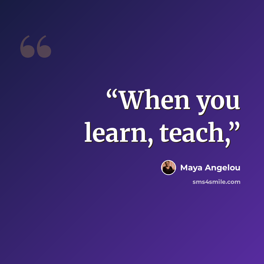“When you learn, teach,” quote by Maya Angelou