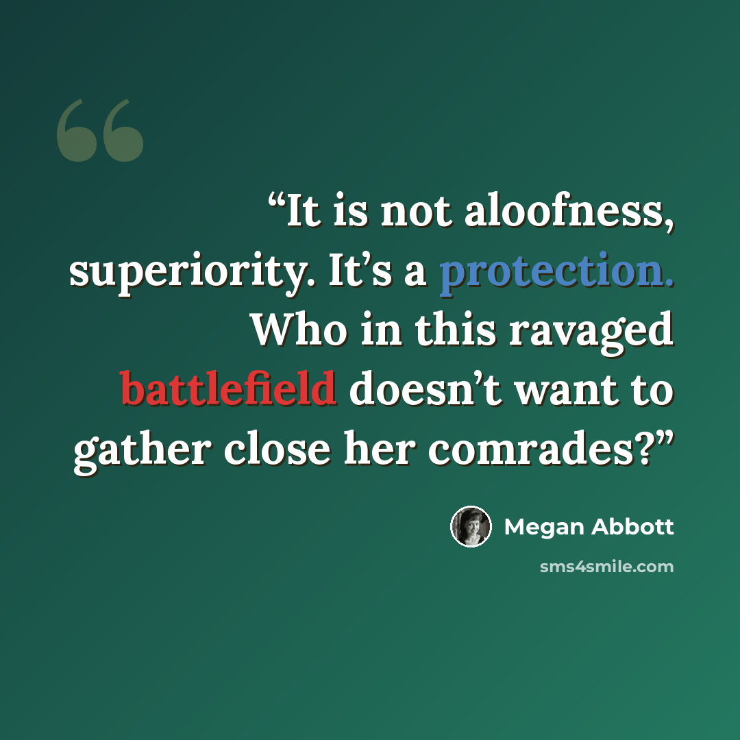“It is not aloofness, superiority. It’s a protection. Who in this ravaged battlefield doesn’t want to gather close her comrades?” quote by Megan Abbott