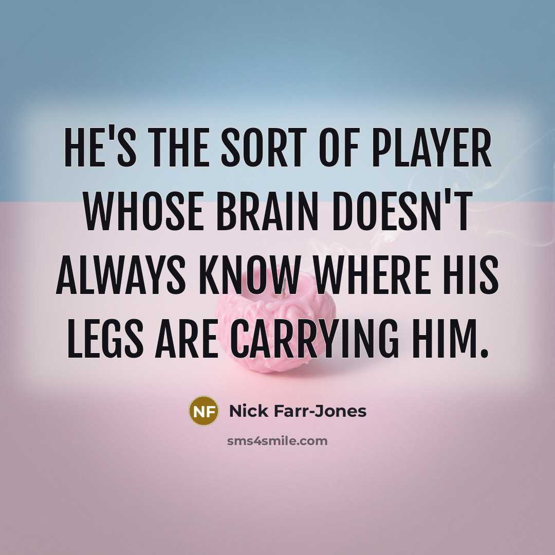“He's the sort of player whose brain doesn't always know where his legs are carrying him.” quote by Nick Farr-Jones