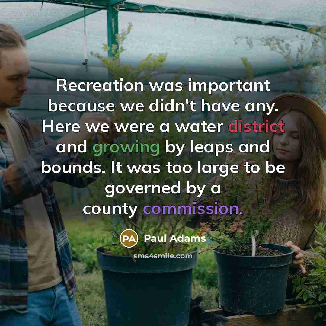 “Recreation was important because we didn't have any. Here we were a water district and growing by leaps and bounds. It was too large to be governed by a county commission.” quote by Paul Adams