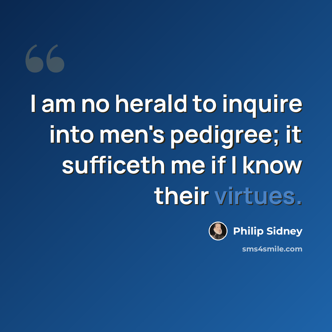“I am no herald to inquire into men's pedigree; it sufficeth me if I know their virtues.” quote by Philip Sidney