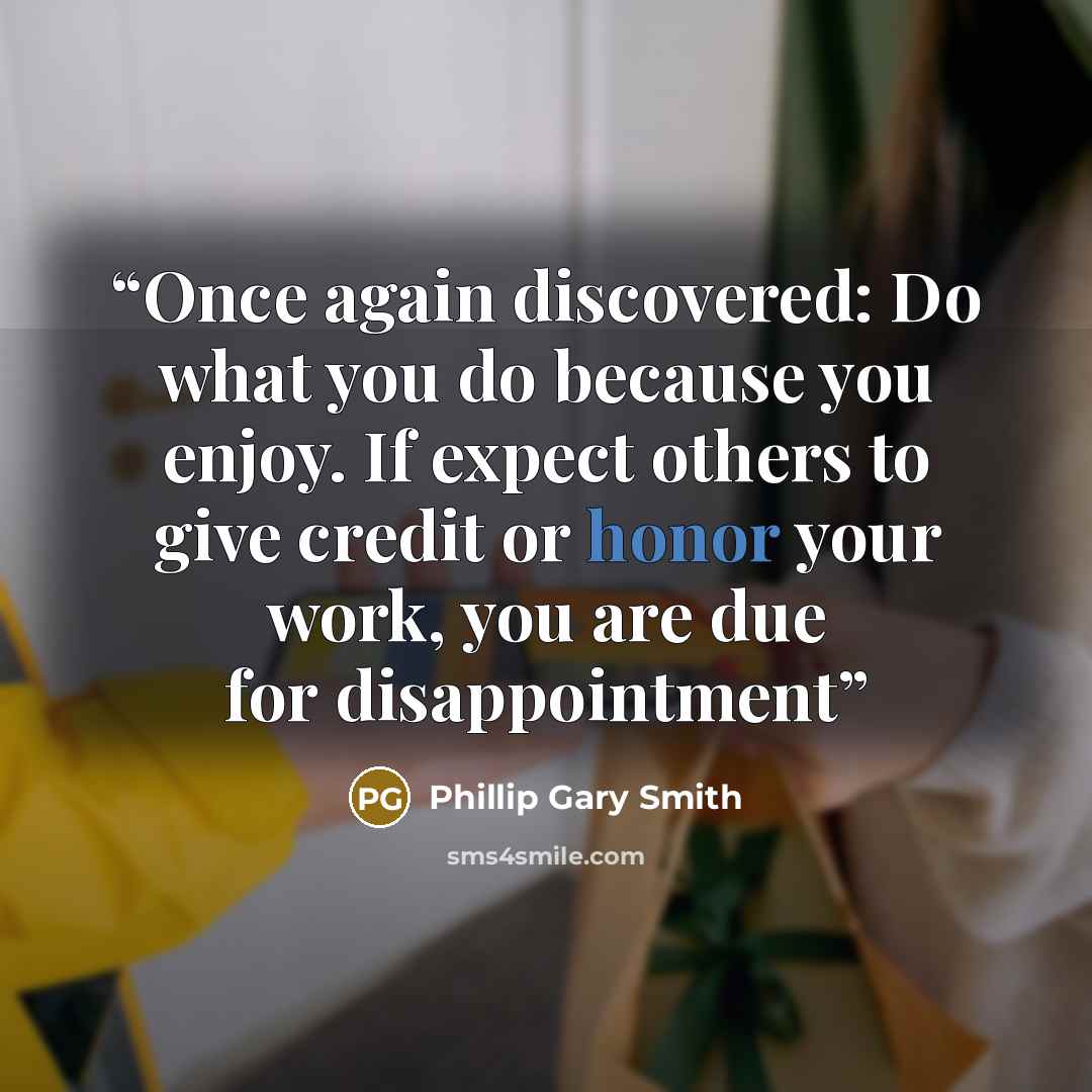 “Once again discovered: Do what you do because you enjoy. If expect others to give credit or honor your work, you are due for disappointment” quote by Phillip Gary Smith