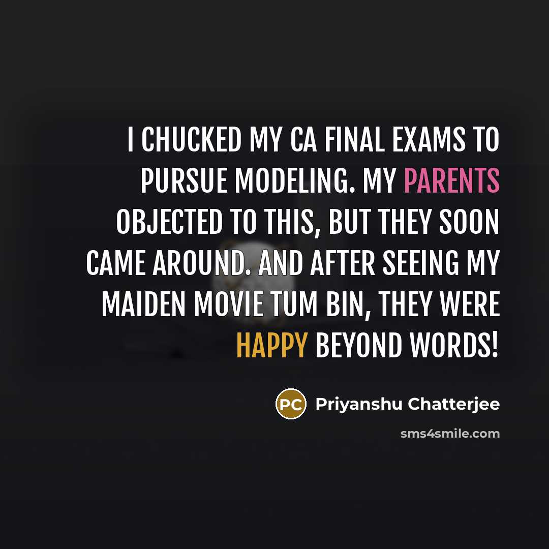 “I chucked my CA final exams to pursue modeling. My parents objected to this, but they soon came around. And after seeing my maiden movie Tum Bin, they were happy beyond words!” quote by Priyanshu Chatterjee