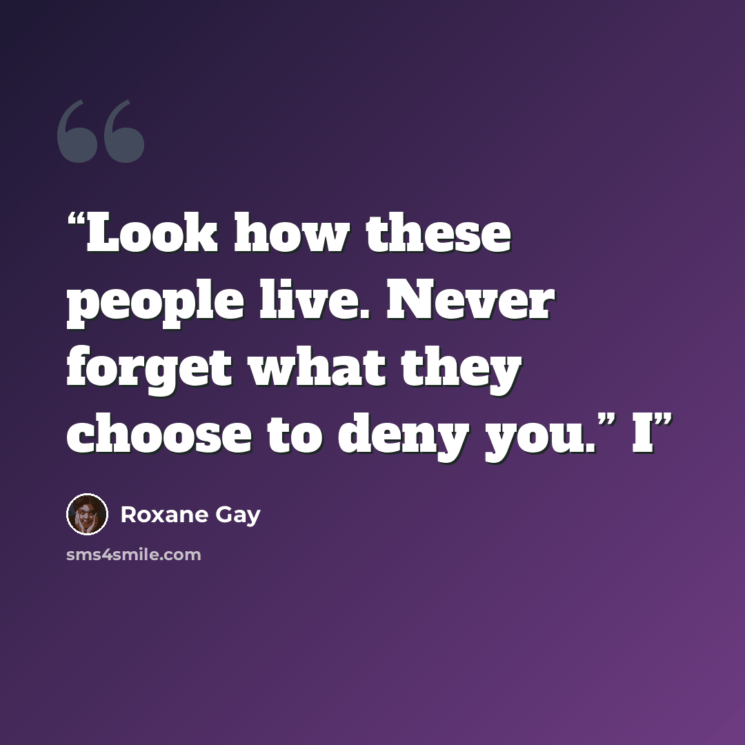 “Look how these people live. Never forget what they choose to deny you.” I” quote by Roxane Gay