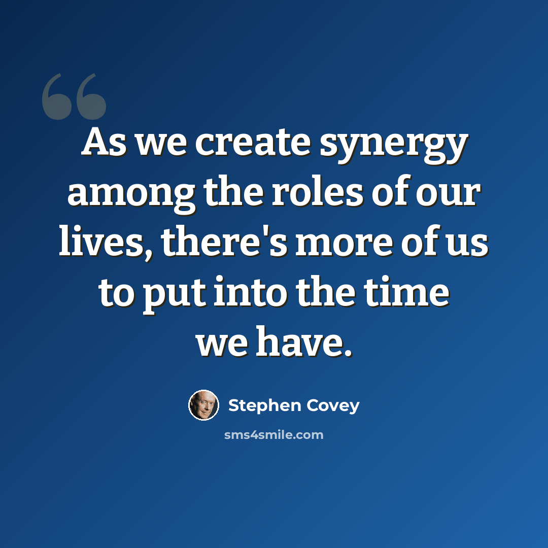 “As we create synergy among the roles of our lives, there's more of us to put into the time we have.” quote by Stephen Covey