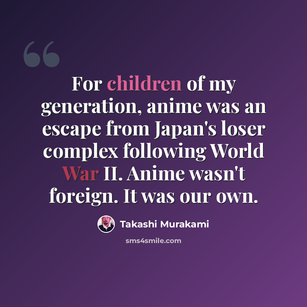 “For children of my generation, anime was an escape from Japan's loser complex following World War II. Anime wasn't foreign. It was our own.” quote by Takashi Murakami