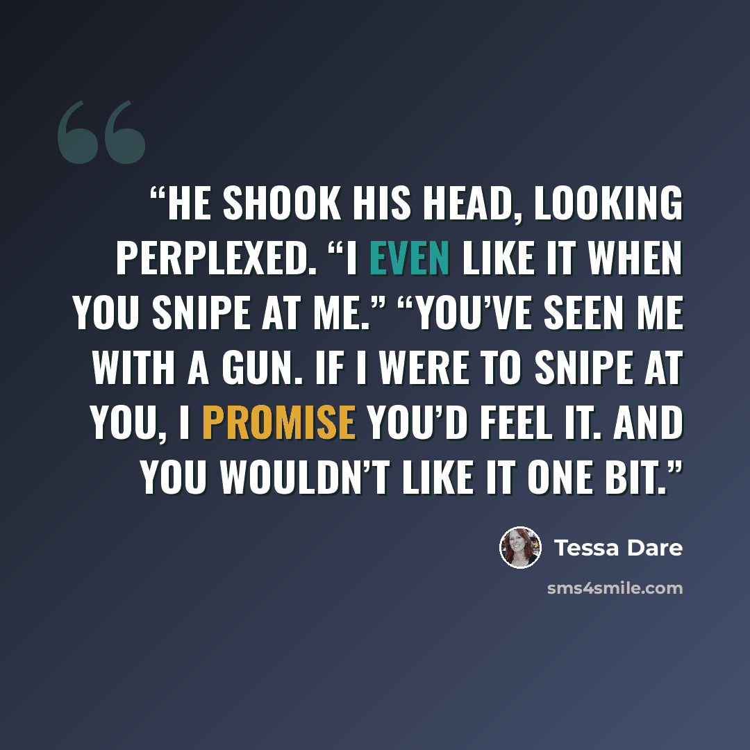“He shook his head, looking perplexed. “I even like it when you snipe at me.” “You’ve seen me with a gun. If I were to snipe at you, I promise you’d feel it. And you wouldn’t like it one bit.” quote by Tessa Dare