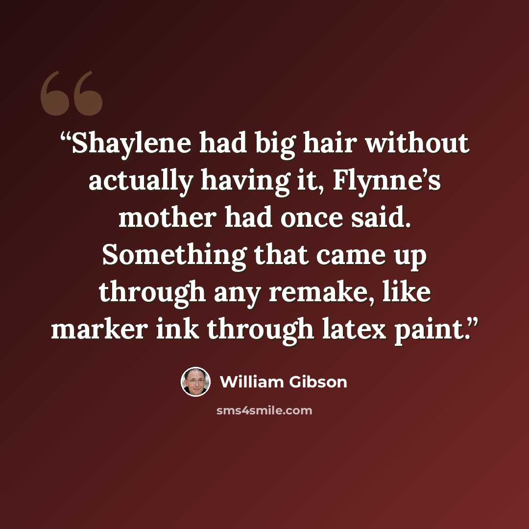“Shaylene had big hair without actually having it, Flynne’s mother had once said. Something that came up through any remake, like marker ink through latex paint.” quote by William Gibson