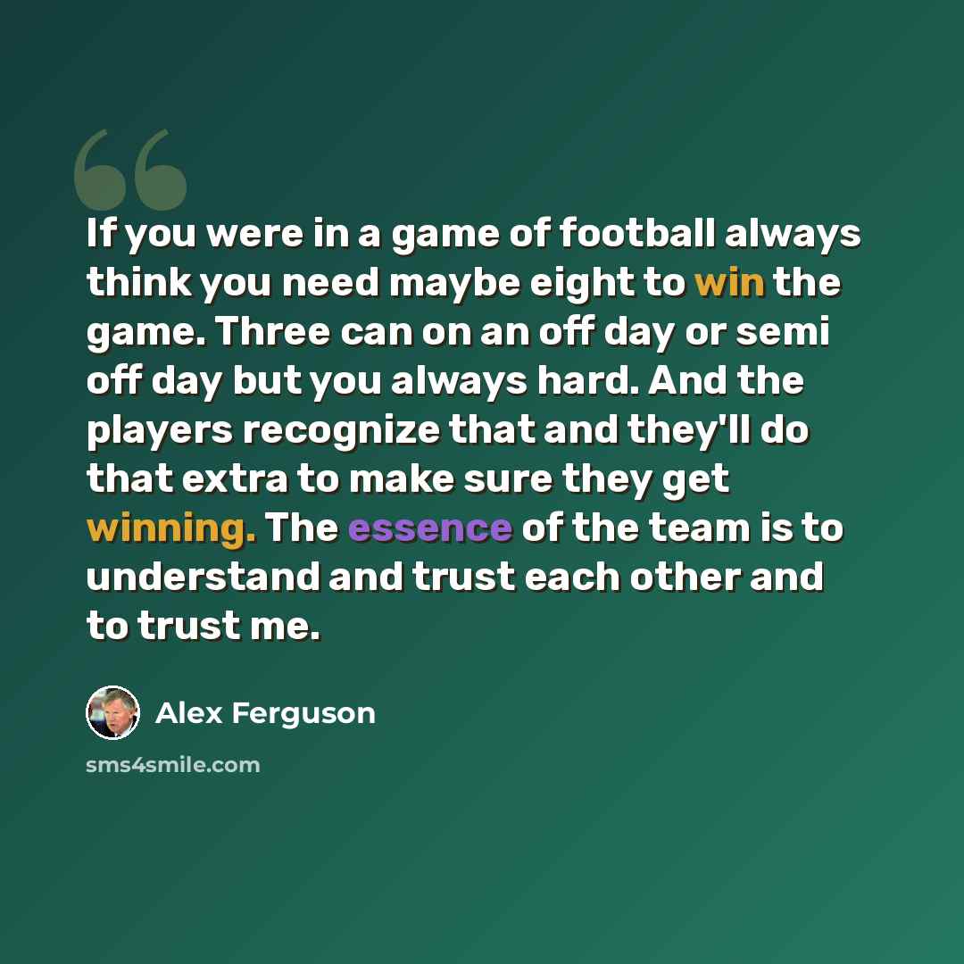“If you were in a game of football always think you need maybe eight to win the game. Three can on an off day or semi off day but you always hard. And the players recognize that and they'll do that extra to make sure they get winning. The essence of the team is to understand and trust each other…” quote by Alex Ferguson
