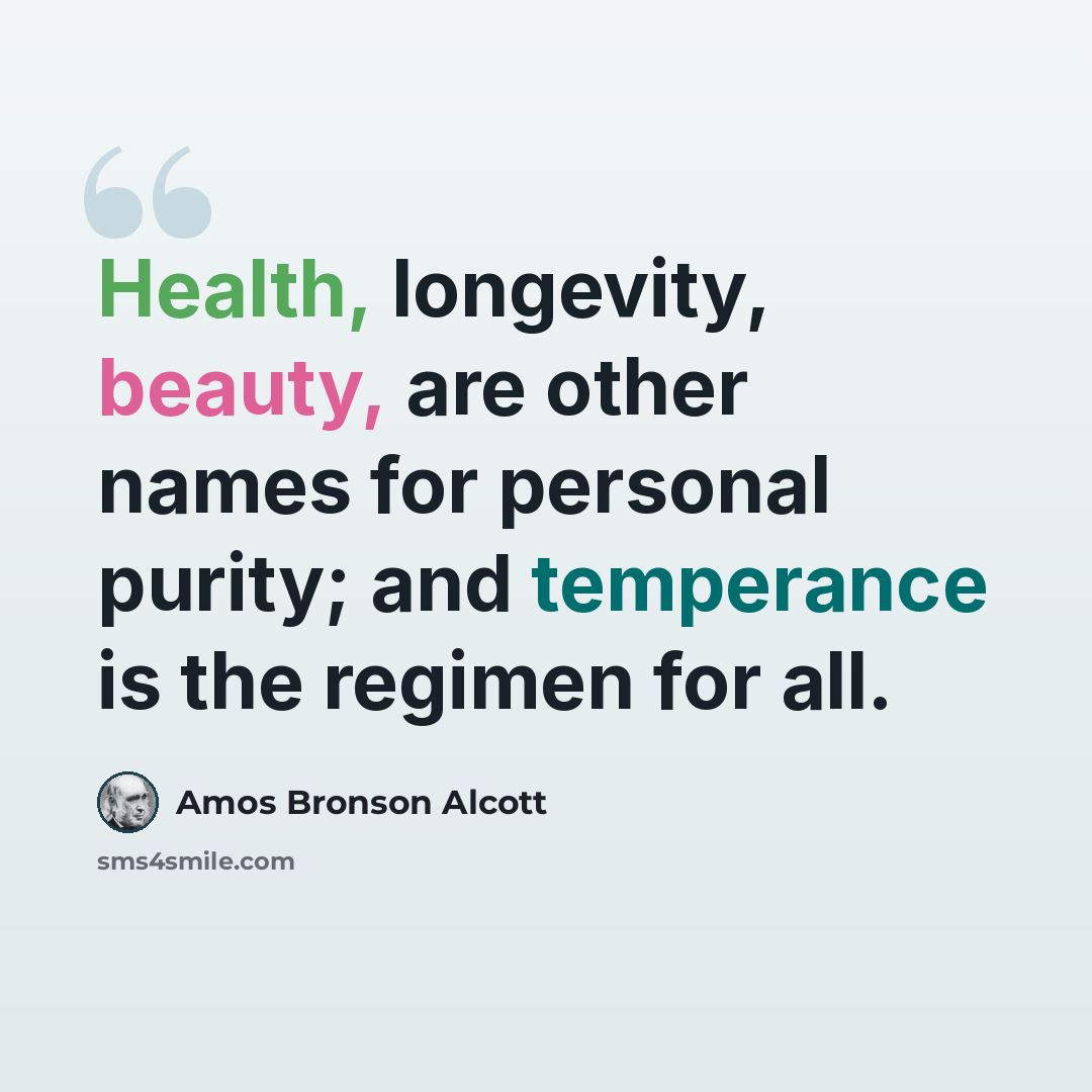 “Health, longevity, beauty, are other names for personal purity; and temperance is the regimen for all.” quote by Amos Bronson Alcott