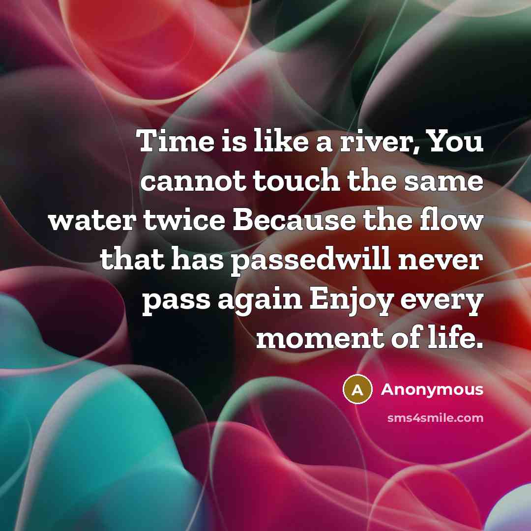 “Time is like a river, You cannot touch the same water twice Because the flow that has passedwill never pass again Enjoy every moment of life.” quote by Anonymous