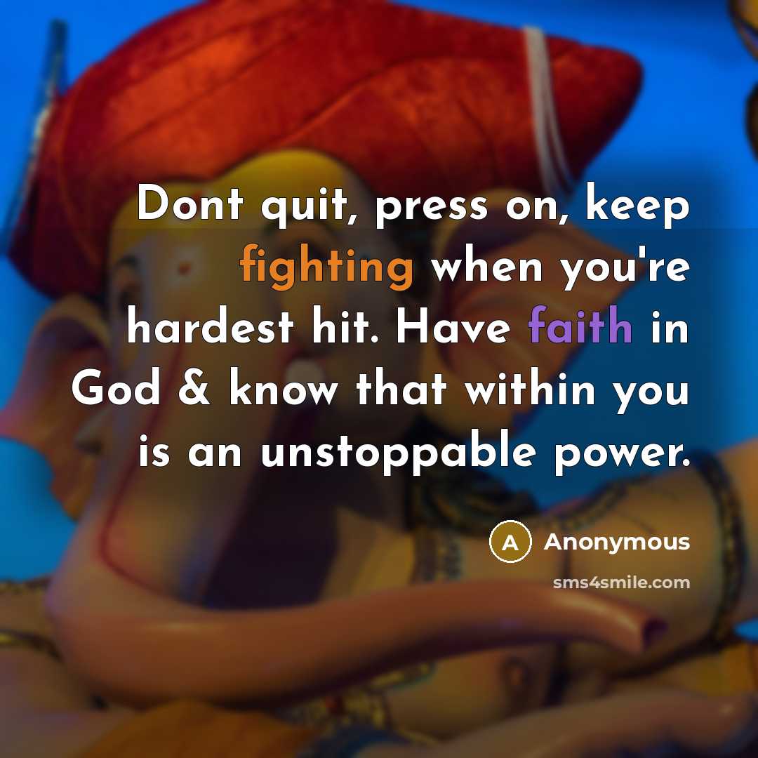 “Dont quit, press on, keep fighting when you're hardest hit. Have faith in God & know that within you is an unstoppable power.” quote by Anonymous