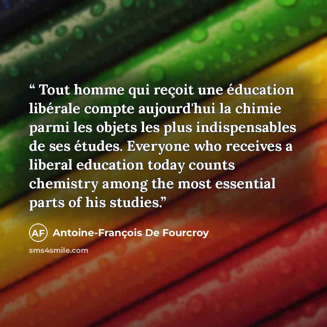 “Tout homme qui reçoit une éducation libérale compte aujourd'hui la chimie parmi les objets les plus indispensables de ses études. Everyone who receives a liberal education today counts chemistry among the most essential parts of his studies.” quote by Antoine-François De Fourcroy