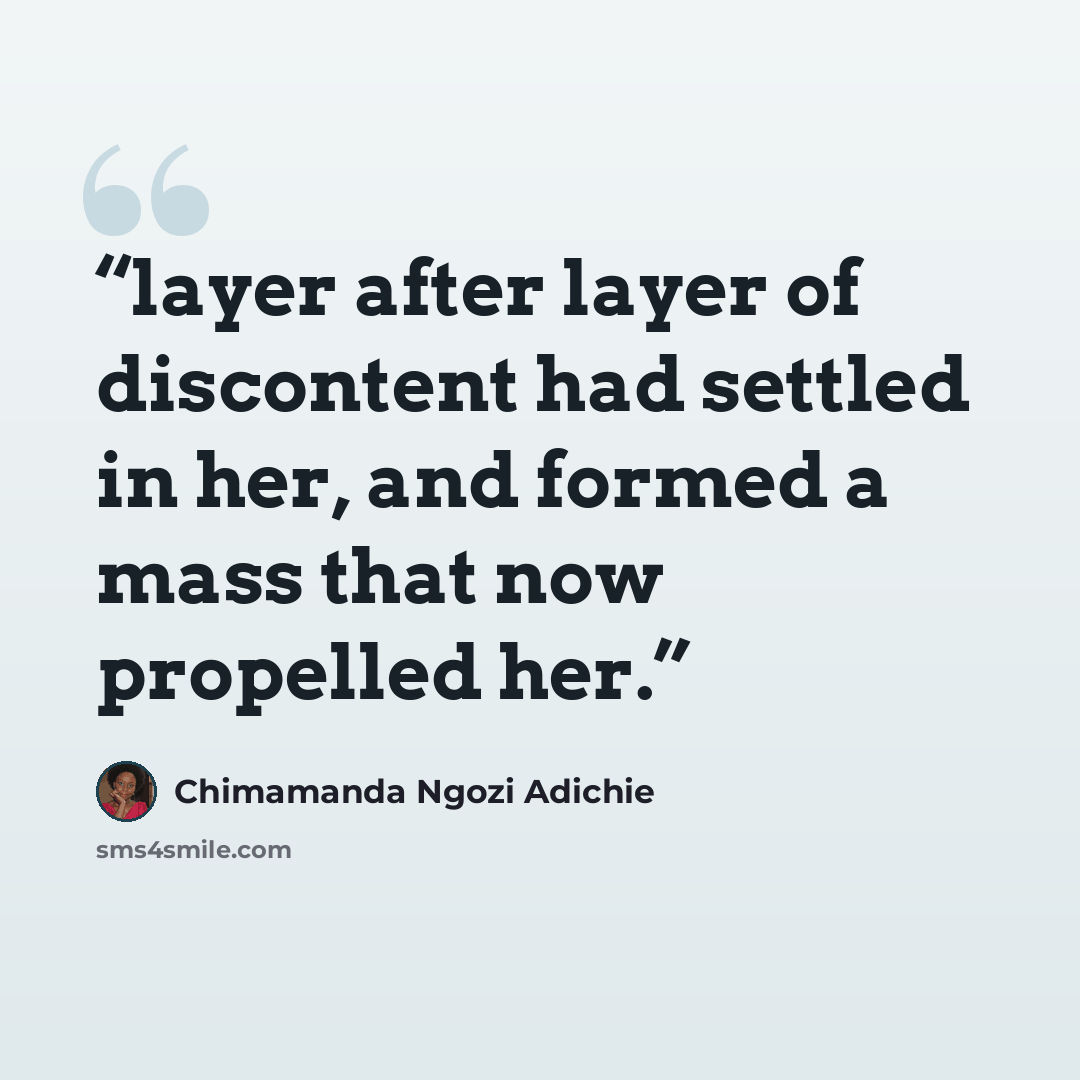“layer after layer of discontent had settled in her, and formed a mass that now propelled her.” quote by Chimamanda Ngozi Adichie
