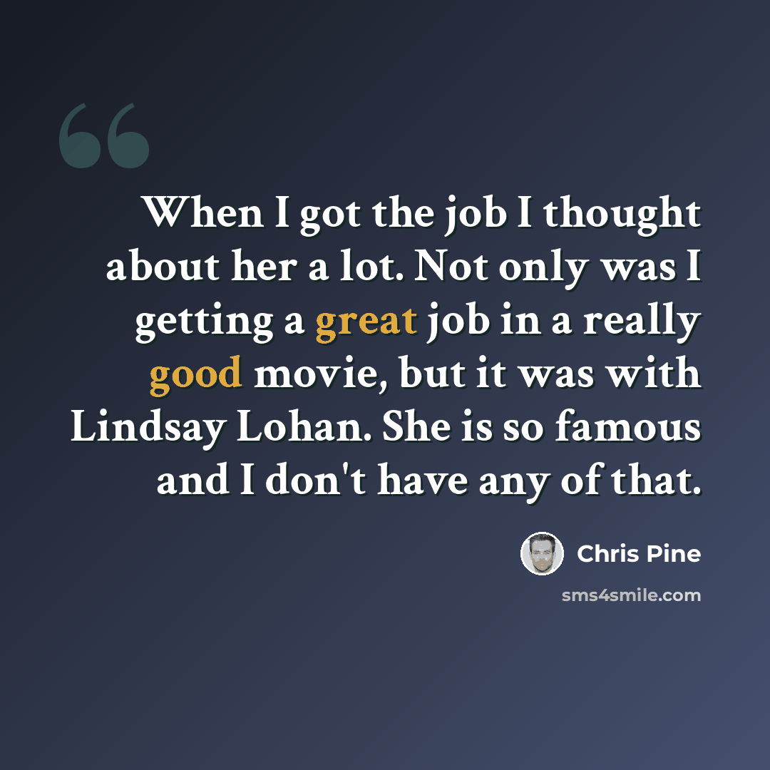 “When I got the job I thought about her a lot. Not only was I getting a great job in a really good movie, but it was with Lindsay Lohan. She is so famous and I don't have any of that.” quote by Chris Pine