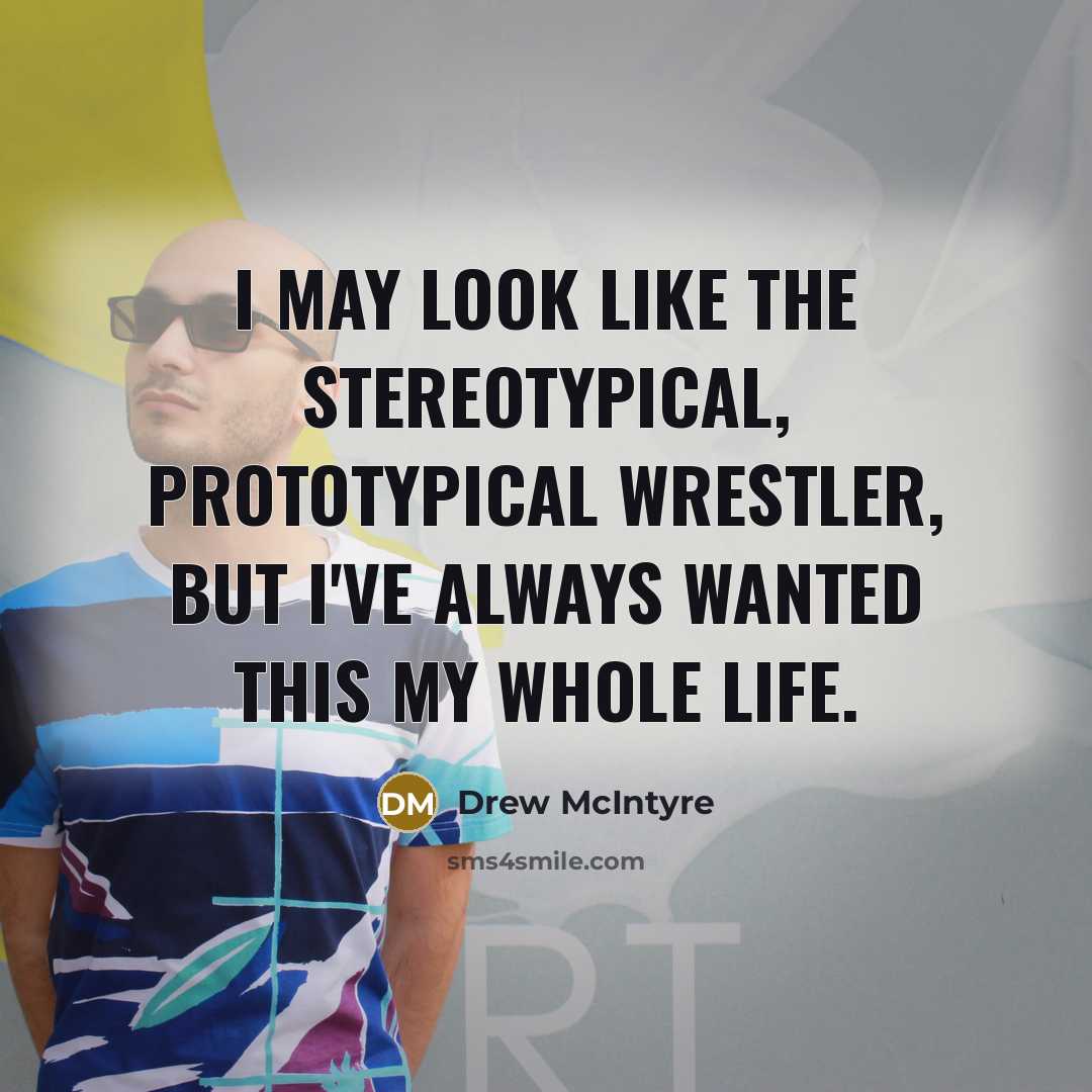 “I may look like the stereotypical, prototypical wrestler, but I've always wanted this my whole life.” quote by Drew McIntyre