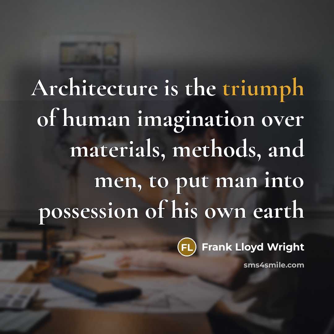 “Architecture is the triumph of human imagination over materials, methods, and men, to put man into possession of his own earth” quote by Frank Lloyd Wright