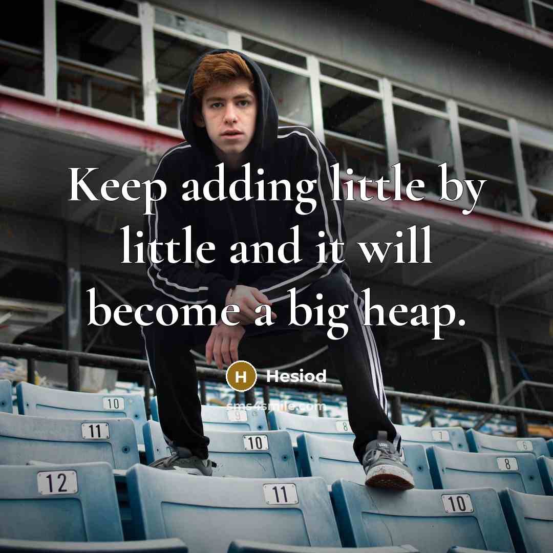 “Keep adding little by little and it will become a big heap.” quote by Hesiod