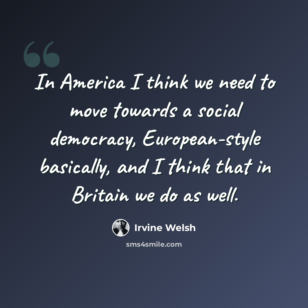 “In America I think we need to move towards a social democracy, European-style basically, and I think that in Britain we do as well.” quote by Irvine Welsh