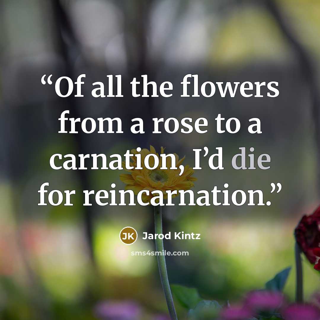 “Of all the flowers from a rose to a carnation, I’d die for reincarnation.” quote by Jarod Kintz
