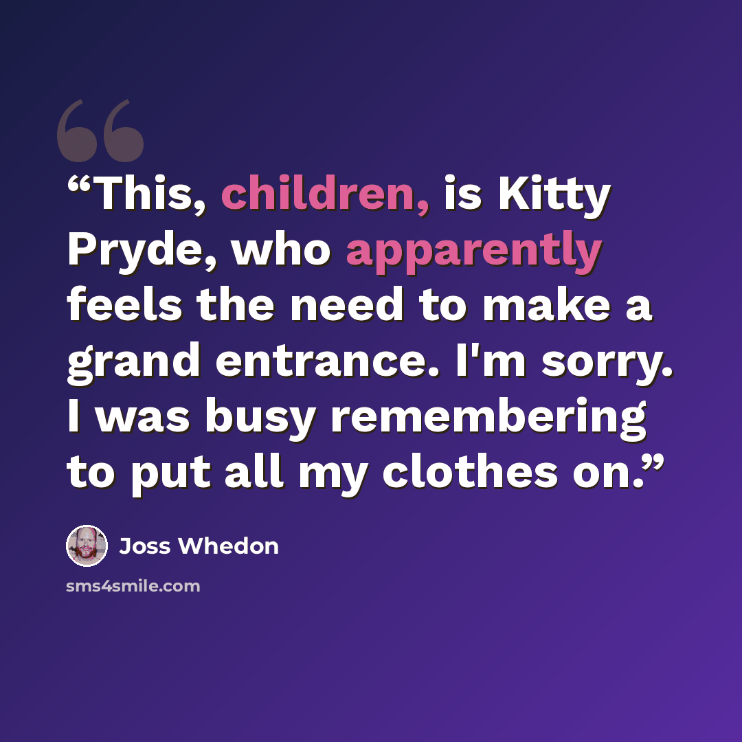 “This, children, is Kitty Pryde, who apparently feels the need to make a grand entrance. I'm sorry. I was busy remembering to put all my clothes on.” quote by joss whedon