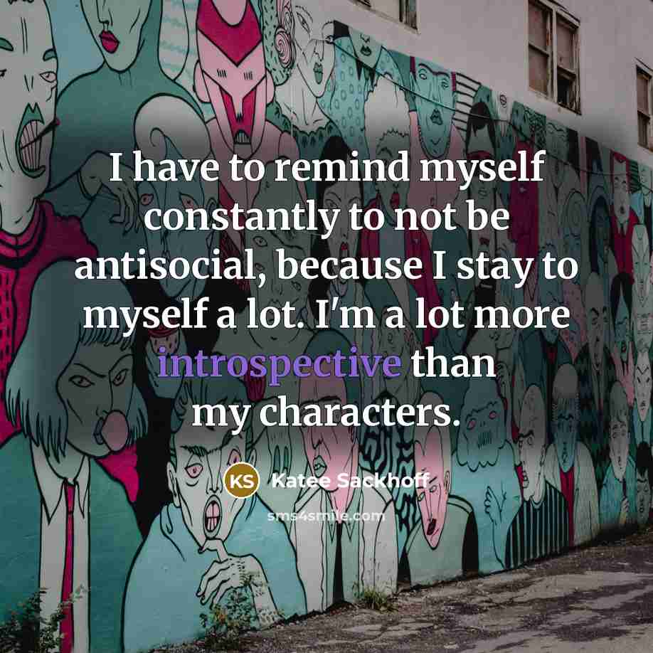 “I have to remind myself constantly to not be antisocial, because I stay to myself a lot. I'm a lot more introspective than my characters.” quote by Katee Sackhoff