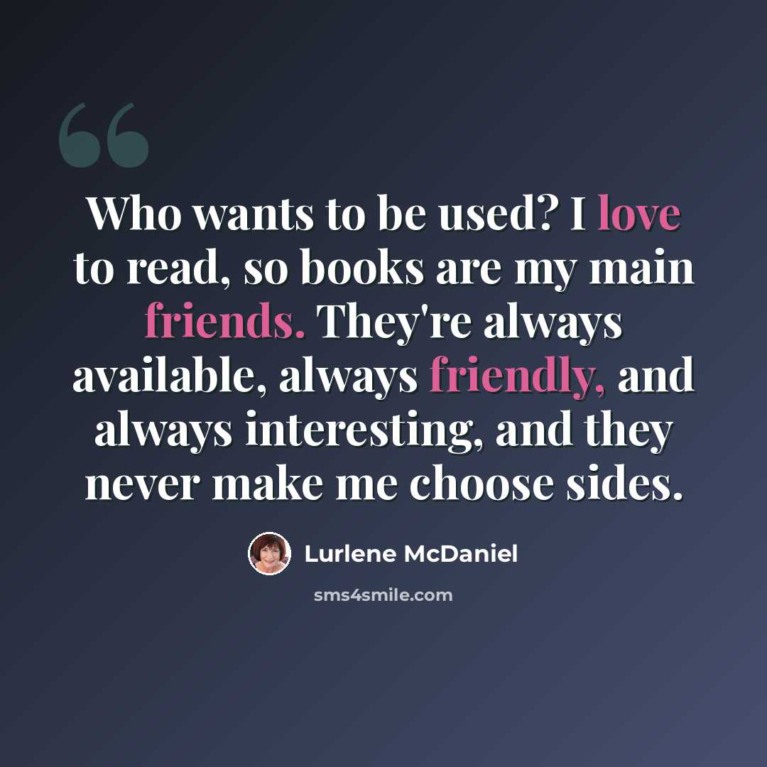“Who wants to be used? I love to read, so books are my main friends. They're always available, always friendly, and always interesting, and they never make me choose sides.” quote by Lurlene McDaniel
