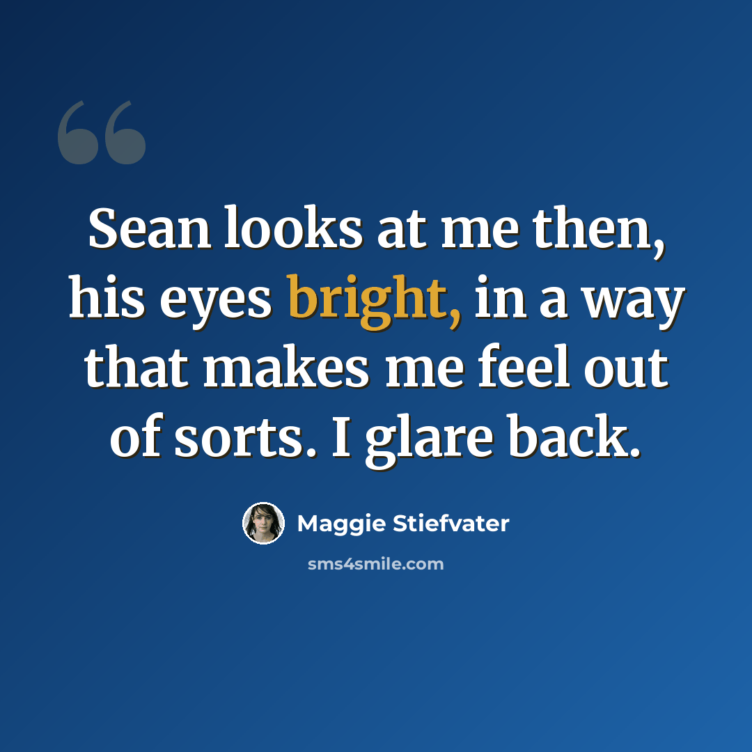 “Sean looks at me then, his eyes bright, in a way that makes me feel out of sorts. I glare back.” quote by Maggie Stiefvater