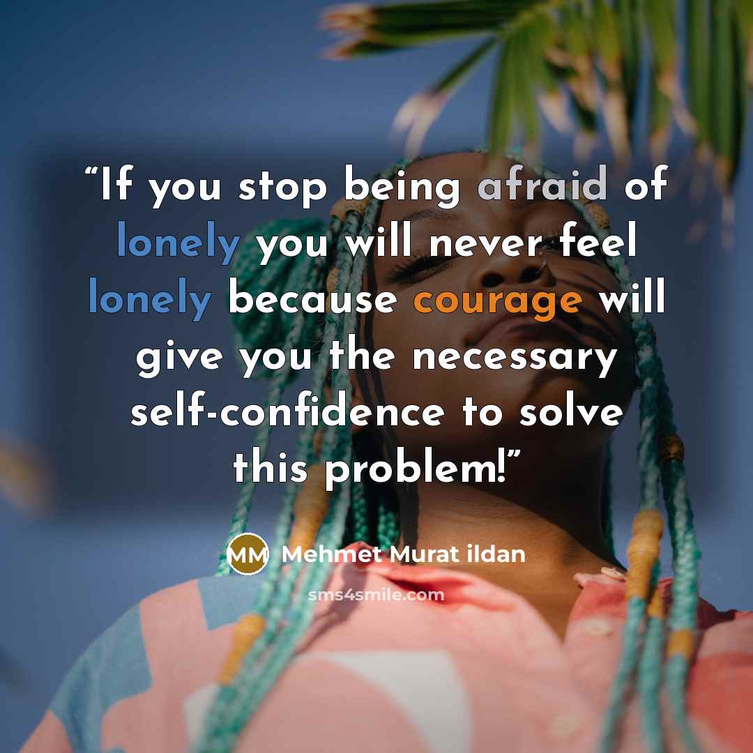 “If you stop being afraid of lonely you will never feel lonely because courage will give you the necessary self-confidence to solve this problem!” quote by Mehmet Murat ildan