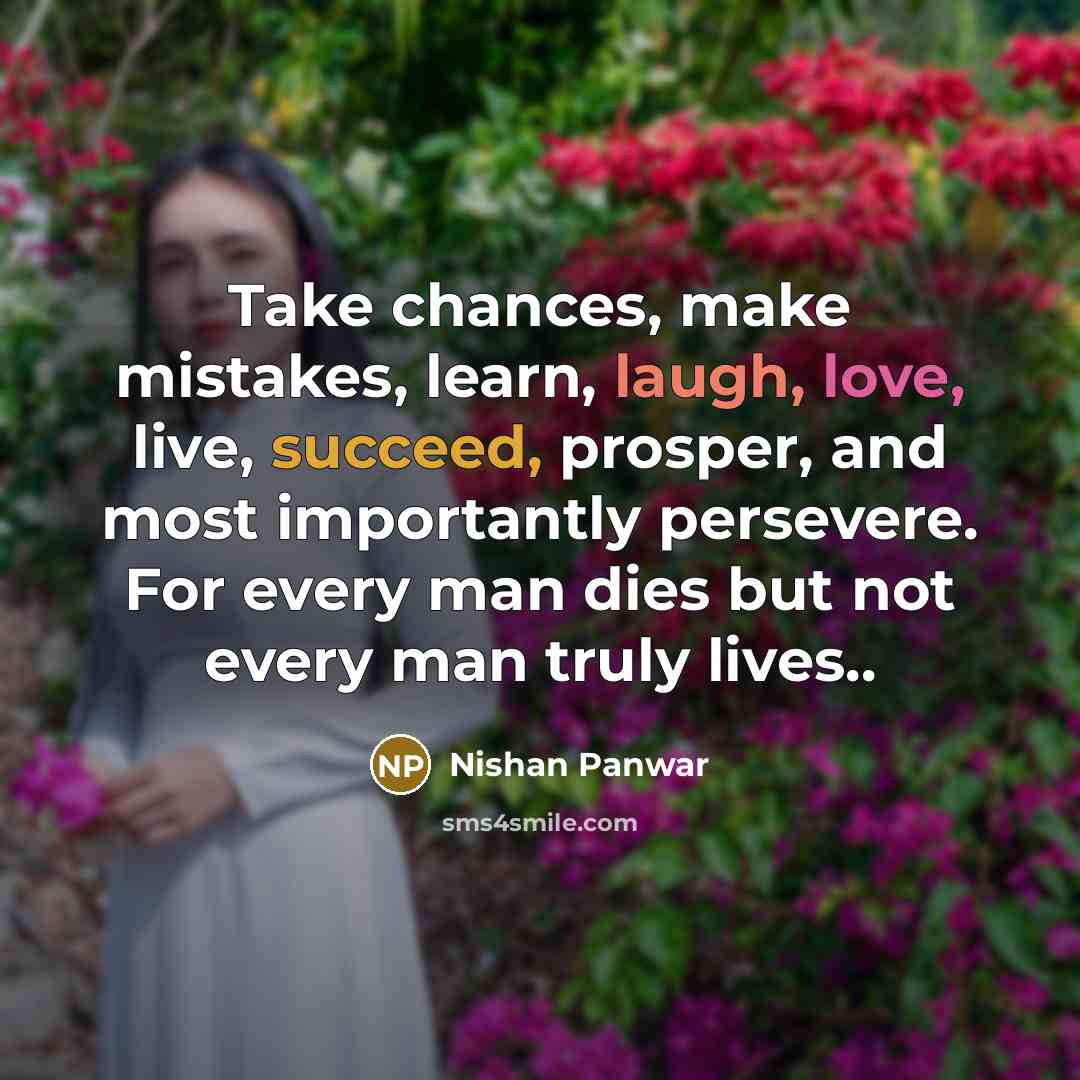 “Take chances, make mistakes, learn, laugh, love, live, succeed, prosper, and most importantly persevere. For every man dies but not every man truly lives..” quote by Nishan Panwar