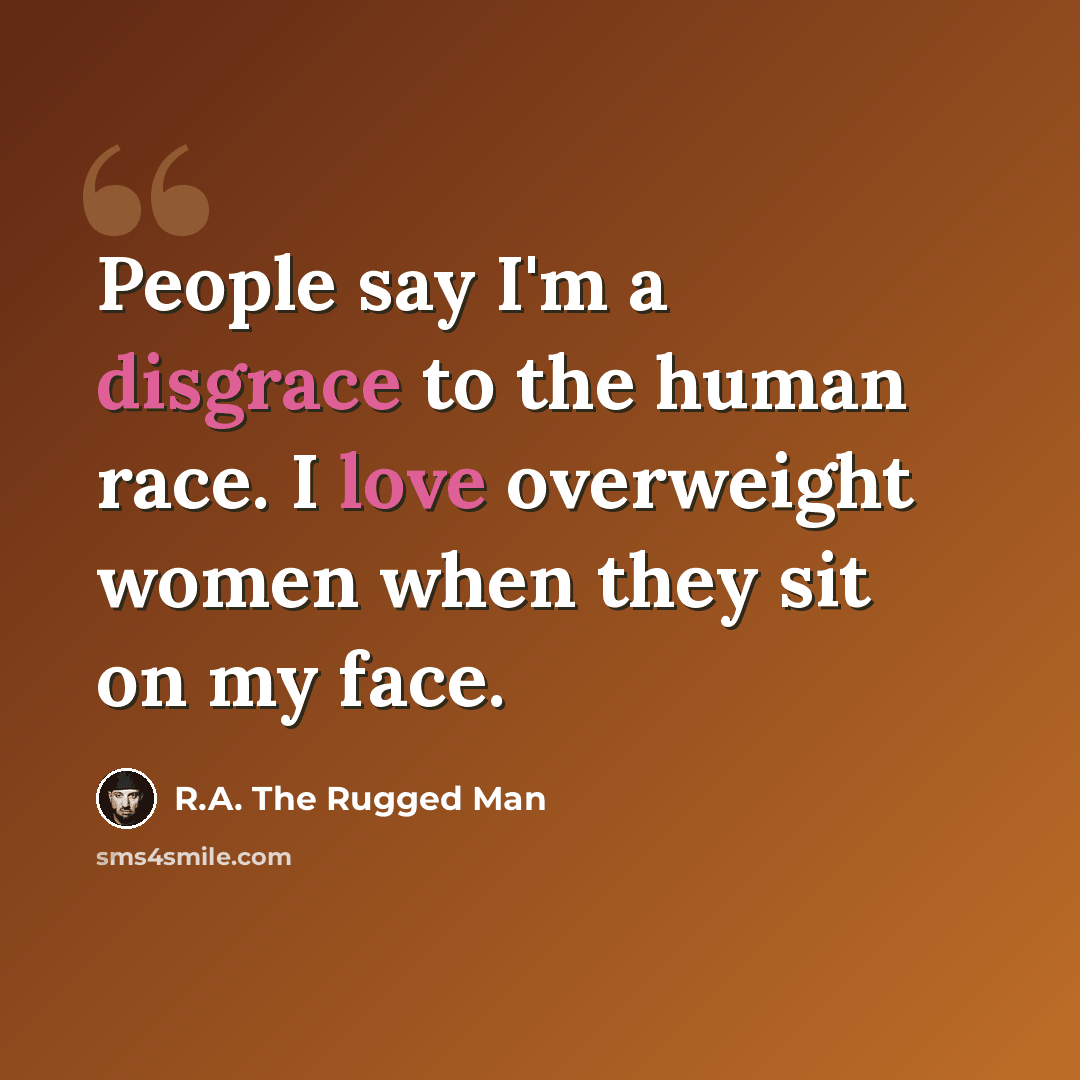 “People say I'm a disgrace to the human race. I love overweight women when they sit on my face.” quote by R.A. The Rugged Man