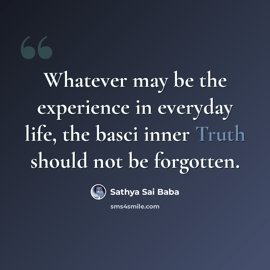 “Whatever may be the experience in everyday life, the basci inner Truth should not be forgotten.” quote by Sathya Sai Baba