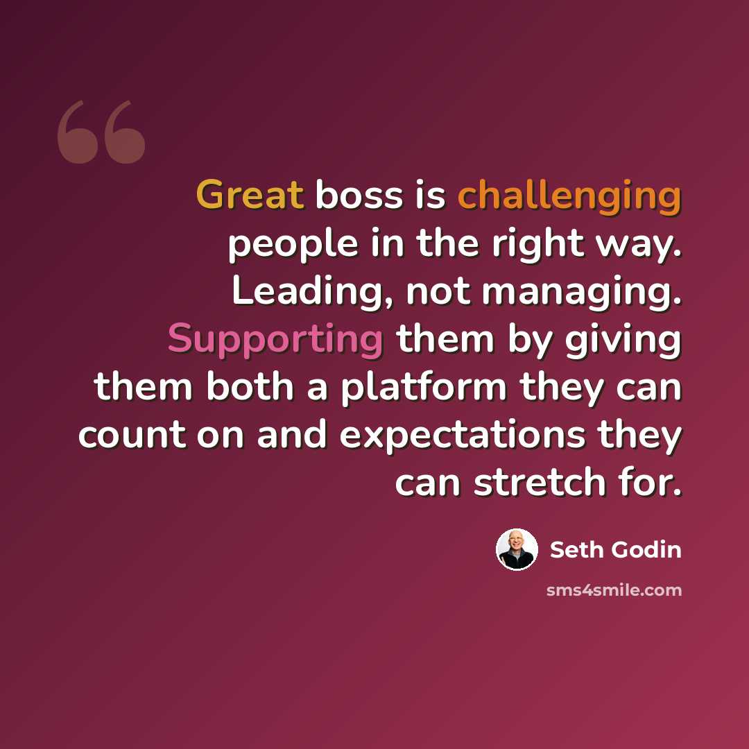 “Great boss is challenging people in the right way. Leading, not managing. Supporting them by giving them both a platform they can count on and expectations they can stretch for.” quote by Seth Godin