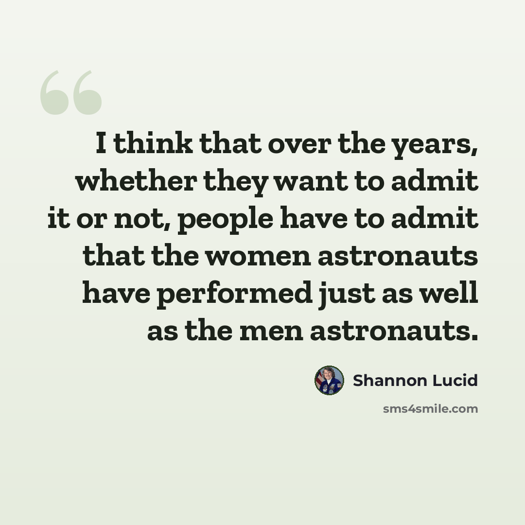 “I think that over the years, whether they want to admit it or not, people have to admit that the women astronauts have performed just as well as the men astronauts.” quote by Shannon Lucid