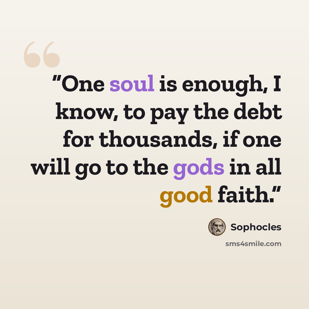 “One soul is enough, I know, to pay the debt for thousands, if one will go to the gods in all good faith.” quote by Sophocles