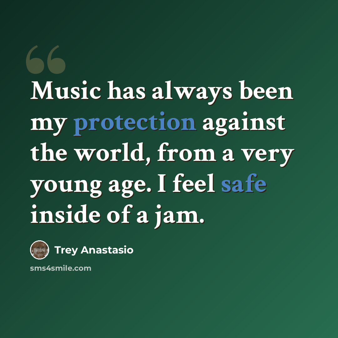 “Music has always been my protection against the world, from a very young age. I feel safe inside of a jam.” quote by Trey Anastasio