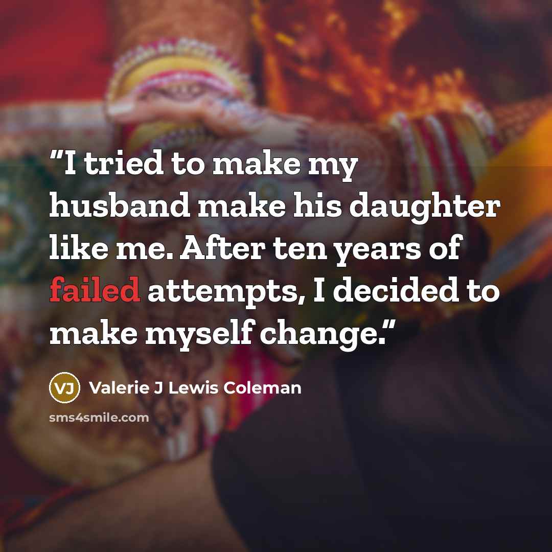 “I tried to make my husband make his daughter like me. After ten years of failed attempts, I decided to make myself change.” quote by Valerie J Lewis Coleman