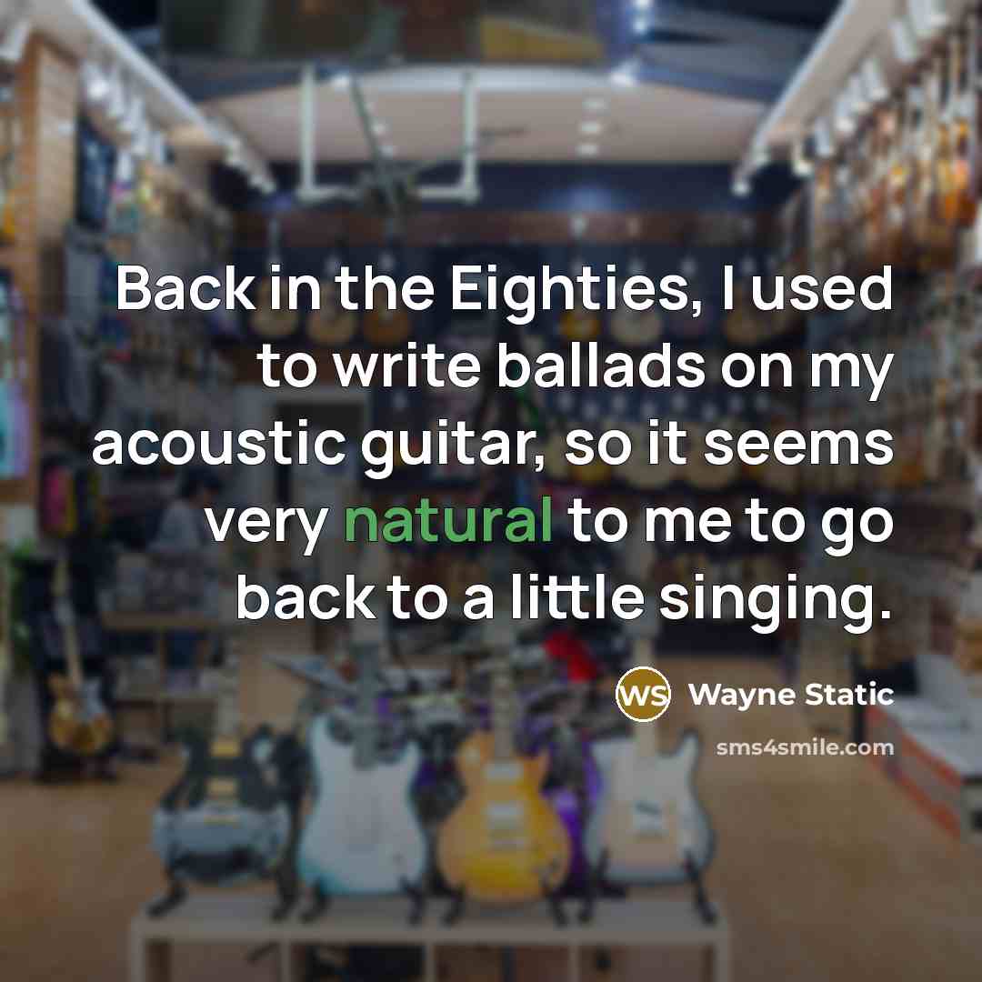 “Back in the Eighties, I used to write ballads on my acoustic guitar, so it seems very natural to me to go back to a little singing.” quote by Wayne Static