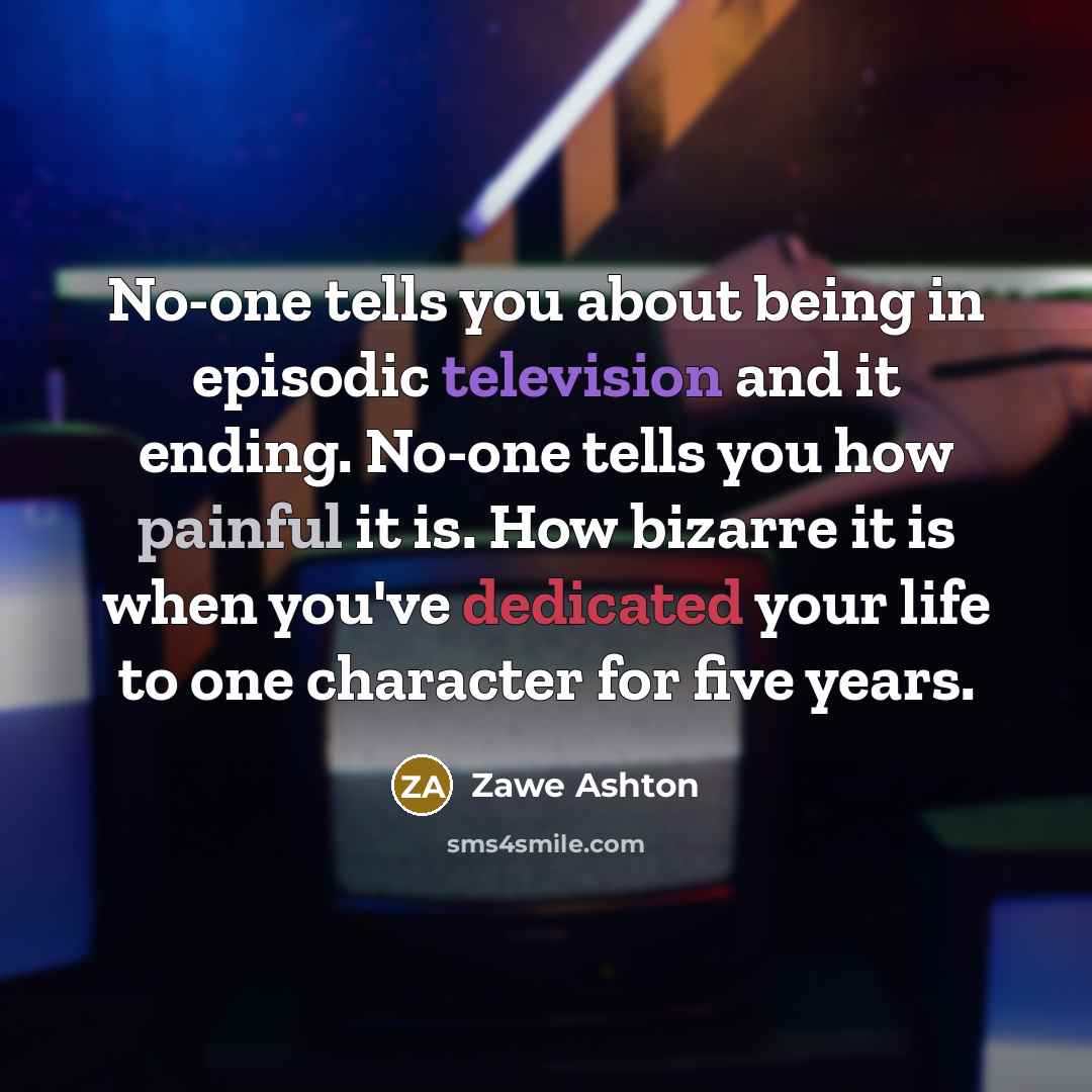 “No-one tells you about being in episodic television and it ending. No-one tells you how painful it is. How bizarre it is when you've dedicated your life to one character for five years.” quote by Zawe Ashton
