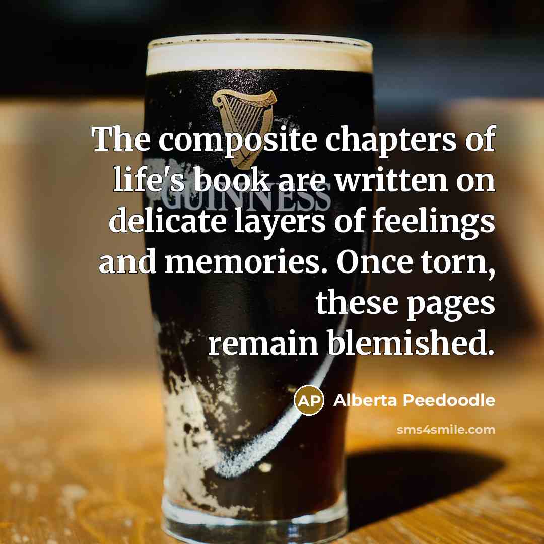 “The composite chapters of life's book are written on delicate layers of feelings and memories. Once torn, these pages remain blemished.” quote by Alberta Peedoodle