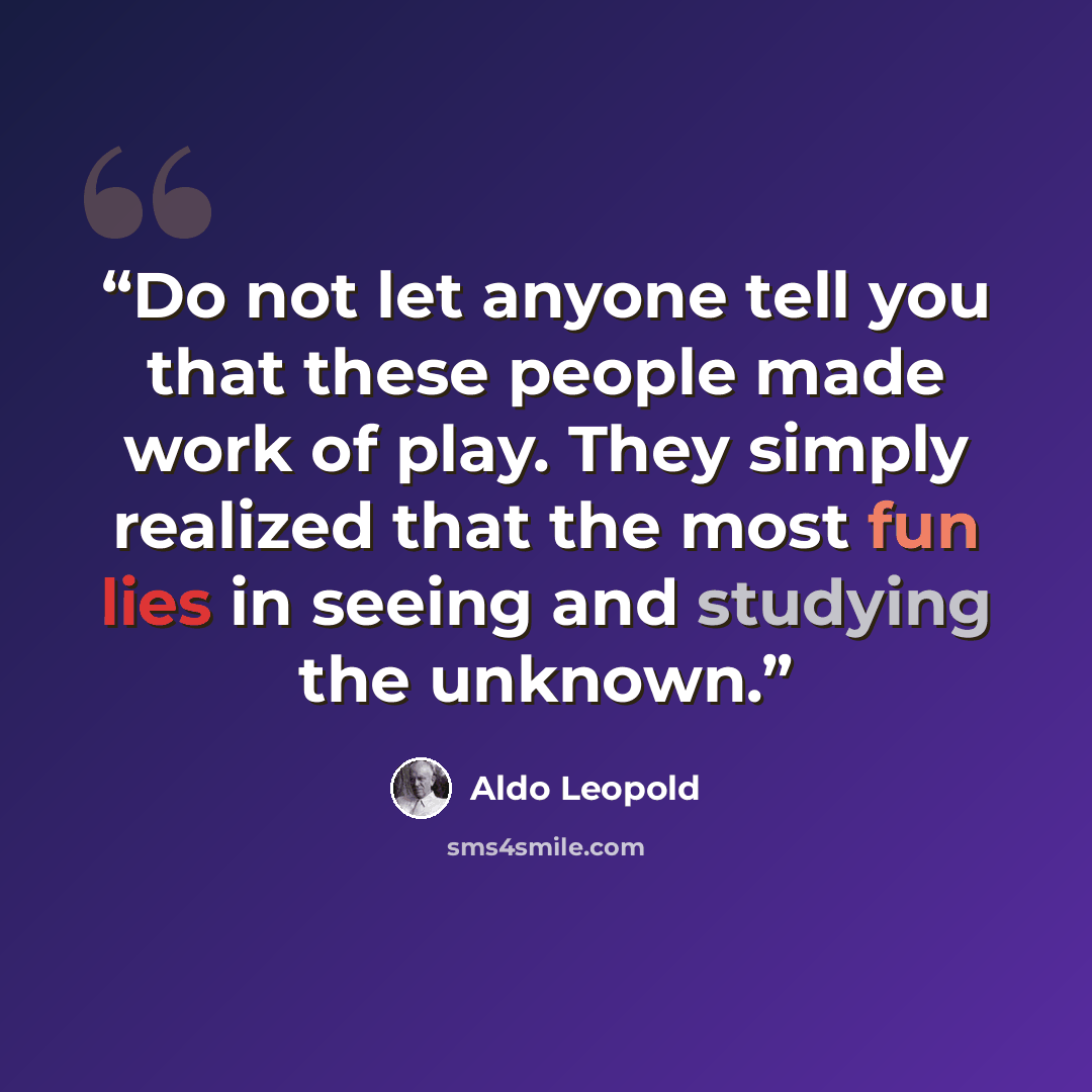 “Do not let anyone tell you that these people made work of play. They simply realized that the most fun lies in seeing and studying the unknown.” quote by Aldo Leopold