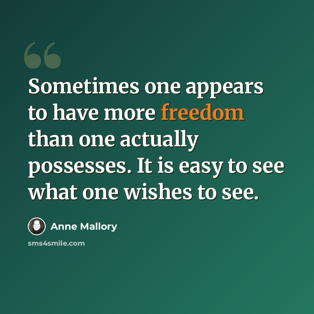 “Sometimes one appears to have more freedom than one actually possesses. It is easy to see what one wishes to see.” quote by Anne Mallory