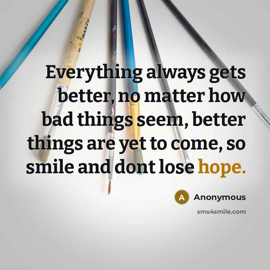 “Everything always gets better, no matter how bad things seem, better things are yet to come, so smile and dont lose hope.” quote by Anonymous