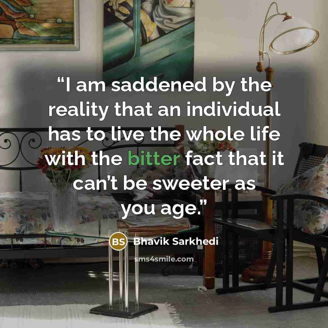 “I am saddened by the reality that an individual has to live the whole life with the bitter fact that it can’t be sweeter as you age.” quote by Bhavik Sarkhedi